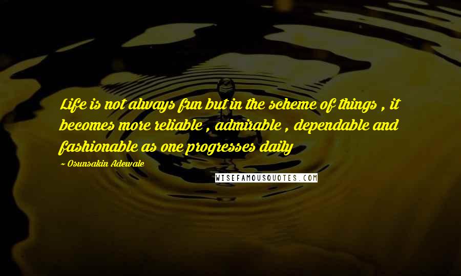 Osunsakin Adewale Quotes: Life is not always fun but in the scheme of things , it becomes more reliable , admirable , dependable and fashionable as one progresses daily