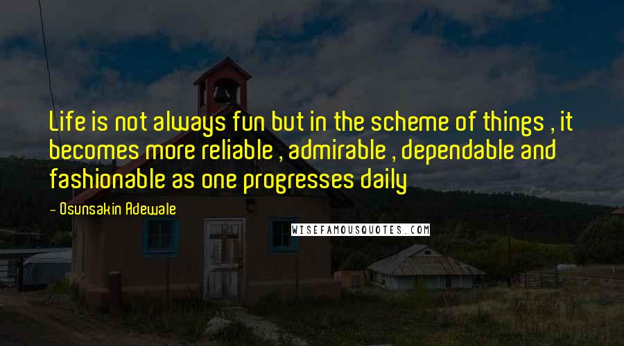 Osunsakin Adewale Quotes: Life is not always fun but in the scheme of things , it becomes more reliable , admirable , dependable and fashionable as one progresses daily