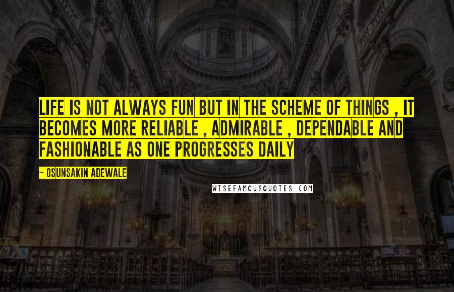 Osunsakin Adewale Quotes: Life is not always fun but in the scheme of things , it becomes more reliable , admirable , dependable and fashionable as one progresses daily