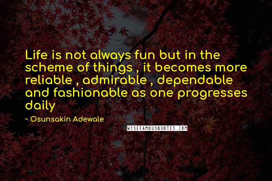 Osunsakin Adewale Quotes: Life is not always fun but in the scheme of things , it becomes more reliable , admirable , dependable and fashionable as one progresses daily