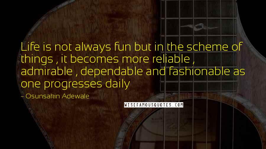 Osunsakin Adewale Quotes: Life is not always fun but in the scheme of things , it becomes more reliable , admirable , dependable and fashionable as one progresses daily