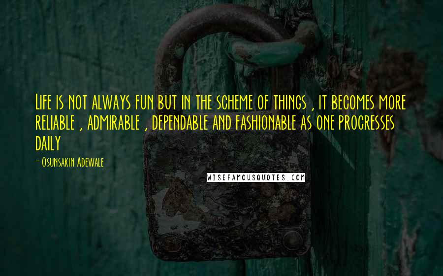 Osunsakin Adewale Quotes: Life is not always fun but in the scheme of things , it becomes more reliable , admirable , dependable and fashionable as one progresses daily