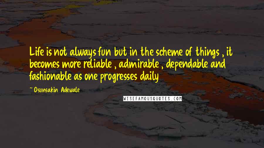 Osunsakin Adewale Quotes: Life is not always fun but in the scheme of things , it becomes more reliable , admirable , dependable and fashionable as one progresses daily