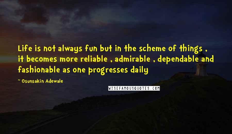 Osunsakin Adewale Quotes: Life is not always fun but in the scheme of things , it becomes more reliable , admirable , dependable and fashionable as one progresses daily