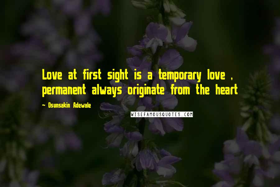 Osunsakin Adewale Quotes: Love at first sight is a temporary love , permanent always originate from the heart