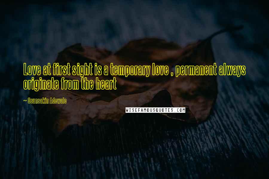 Osunsakin Adewale Quotes: Love at first sight is a temporary love , permanent always originate from the heart