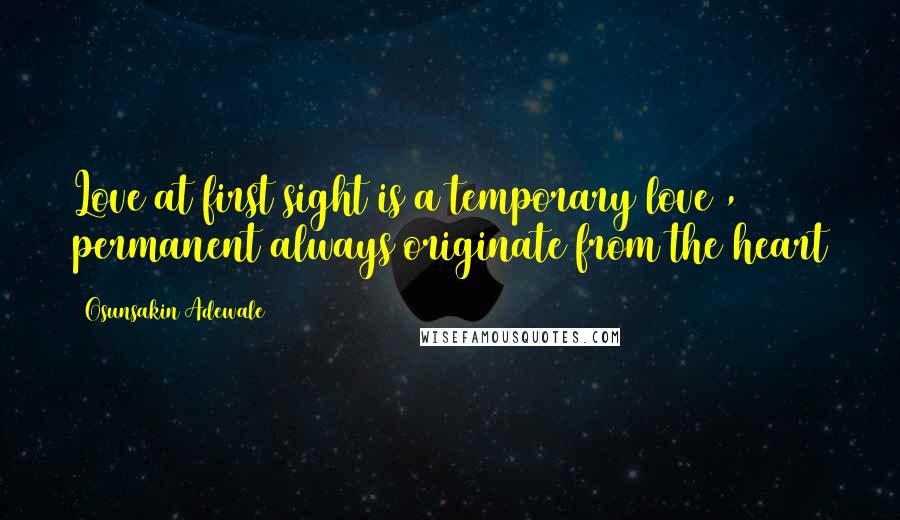 Osunsakin Adewale Quotes: Love at first sight is a temporary love , permanent always originate from the heart