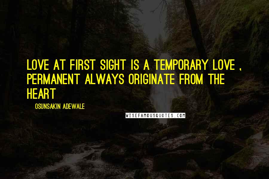 Osunsakin Adewale Quotes: Love at first sight is a temporary love , permanent always originate from the heart