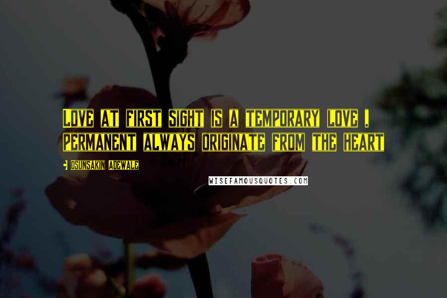 Osunsakin Adewale Quotes: Love at first sight is a temporary love , permanent always originate from the heart