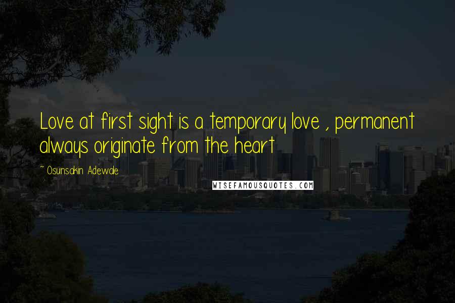 Osunsakin Adewale Quotes: Love at first sight is a temporary love , permanent always originate from the heart