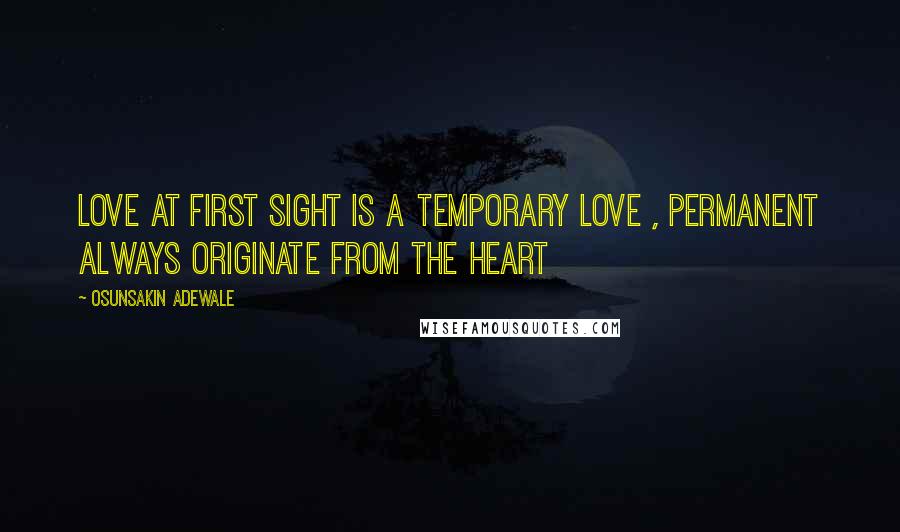 Osunsakin Adewale Quotes: Love at first sight is a temporary love , permanent always originate from the heart