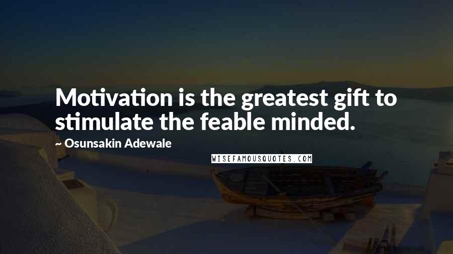 Osunsakin Adewale Quotes: Motivation is the greatest gift to stimulate the feable minded.