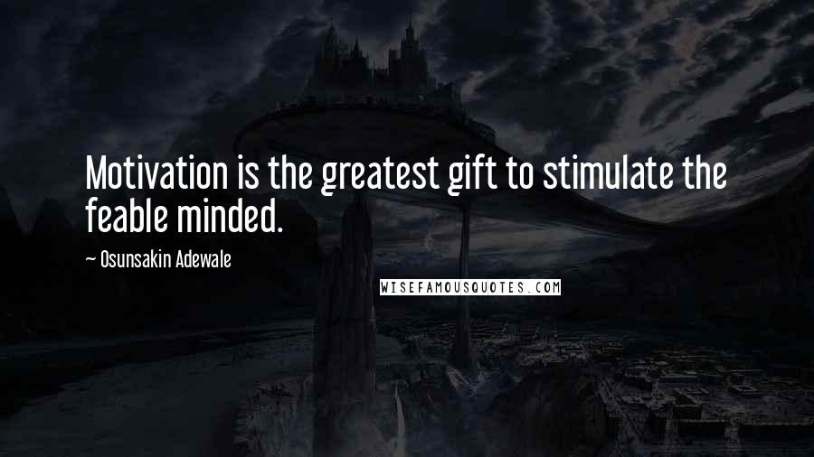 Osunsakin Adewale Quotes: Motivation is the greatest gift to stimulate the feable minded.