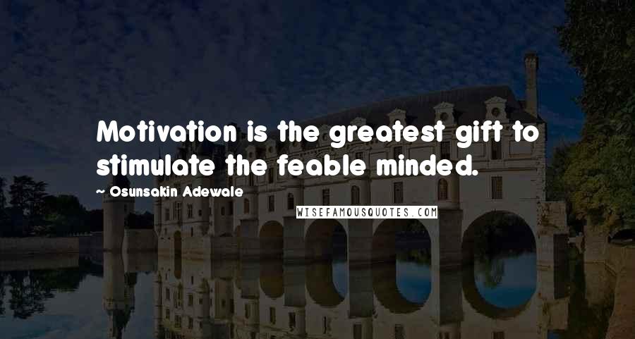 Osunsakin Adewale Quotes: Motivation is the greatest gift to stimulate the feable minded.