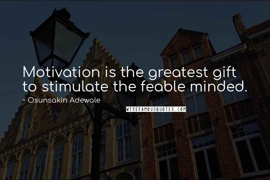 Osunsakin Adewale Quotes: Motivation is the greatest gift to stimulate the feable minded.
