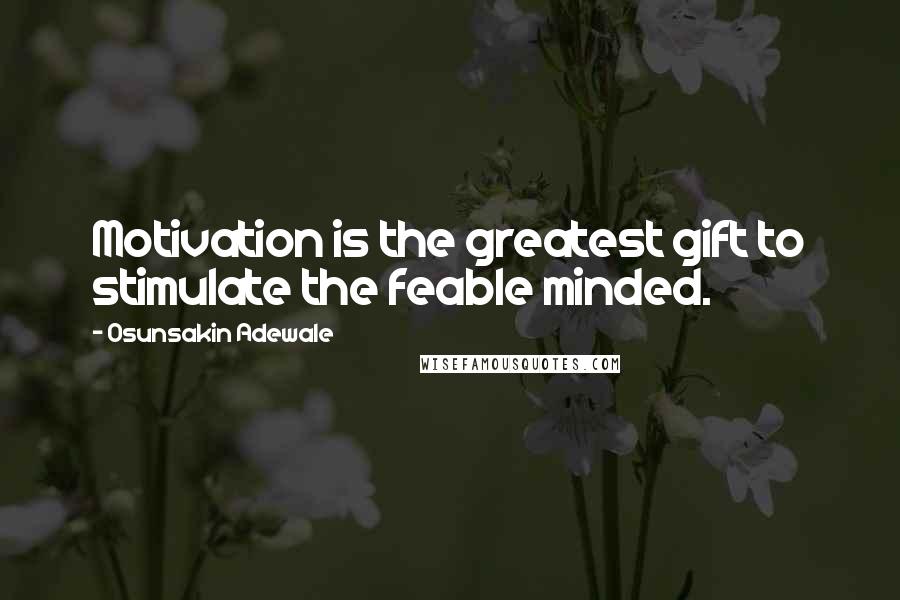 Osunsakin Adewale Quotes: Motivation is the greatest gift to stimulate the feable minded.
