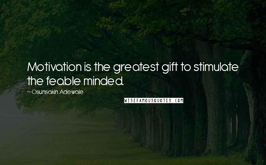 Osunsakin Adewale Quotes: Motivation is the greatest gift to stimulate the feable minded.