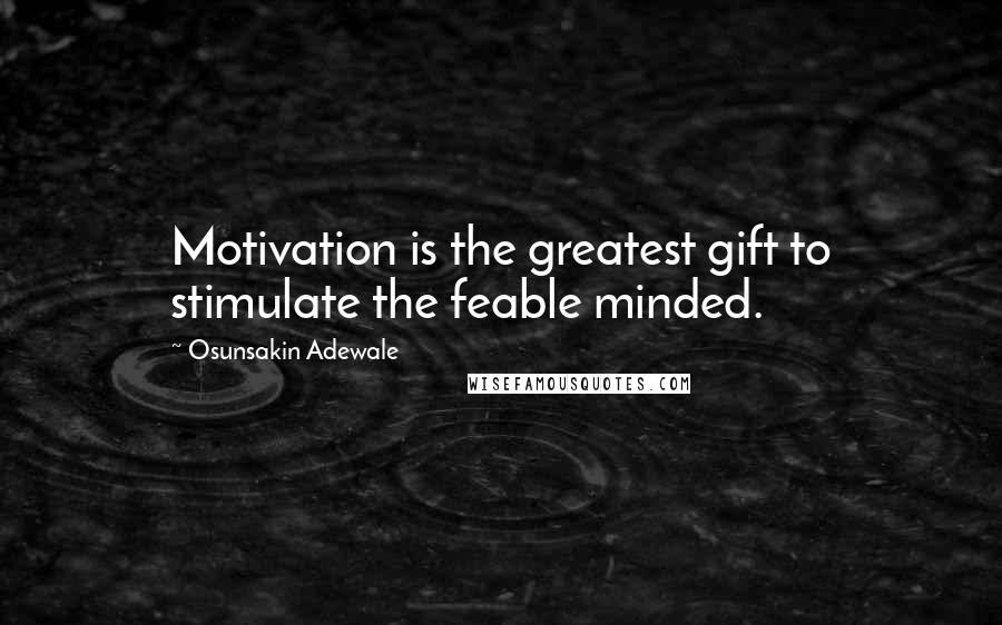 Osunsakin Adewale Quotes: Motivation is the greatest gift to stimulate the feable minded.