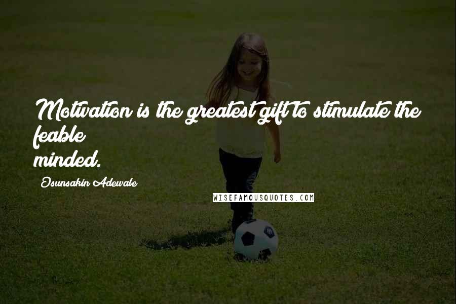 Osunsakin Adewale Quotes: Motivation is the greatest gift to stimulate the feable minded.