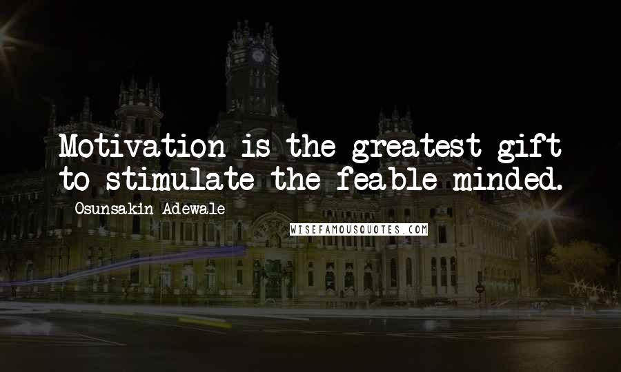Osunsakin Adewale Quotes: Motivation is the greatest gift to stimulate the feable minded.