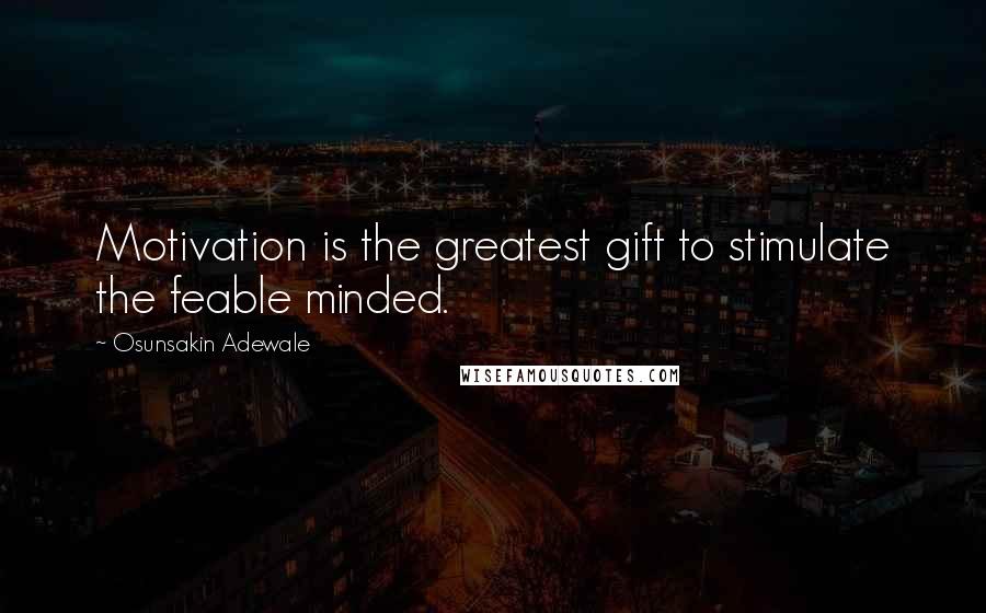 Osunsakin Adewale Quotes: Motivation is the greatest gift to stimulate the feable minded.