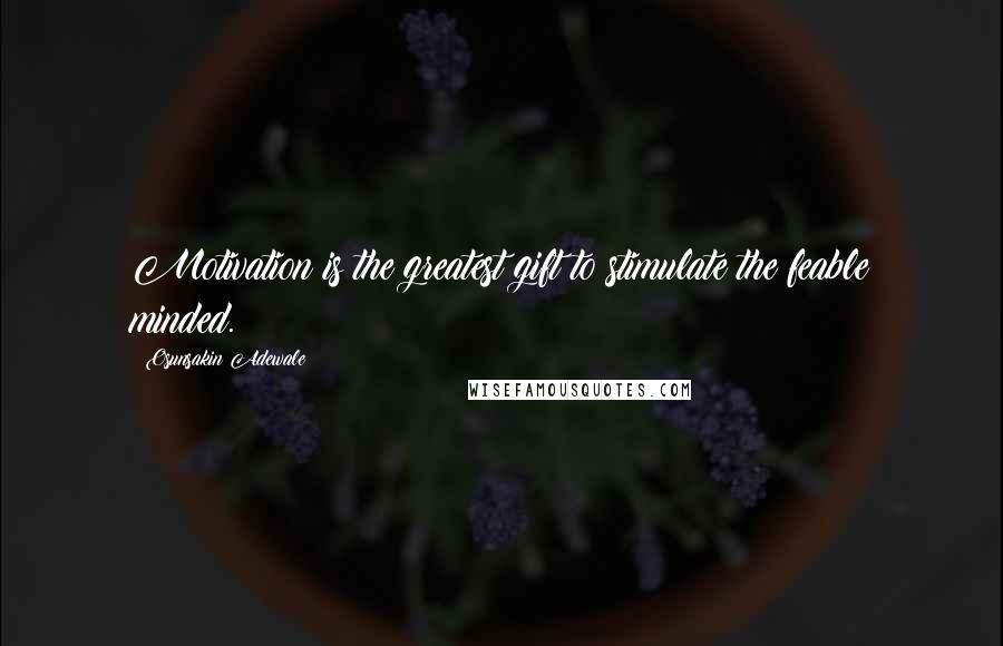 Osunsakin Adewale Quotes: Motivation is the greatest gift to stimulate the feable minded.