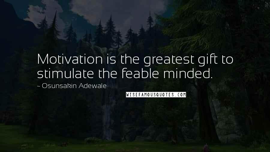 Osunsakin Adewale Quotes: Motivation is the greatest gift to stimulate the feable minded.