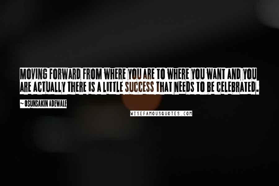 Osunsakin Adewale Quotes: Moving forward from where you are to where you want and you are actually there is a little success that needs to be celebrated.