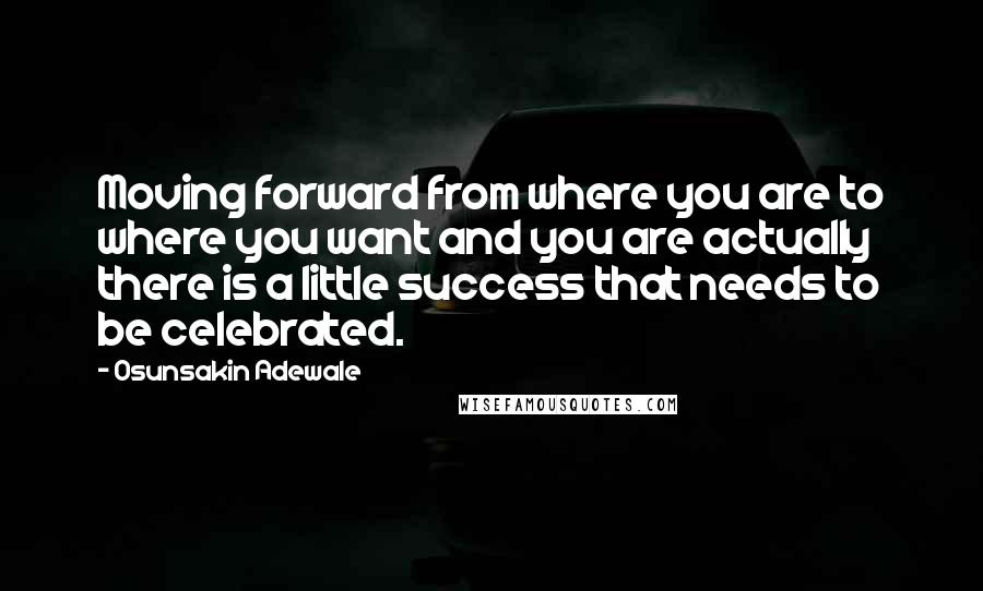 Osunsakin Adewale Quotes: Moving forward from where you are to where you want and you are actually there is a little success that needs to be celebrated.