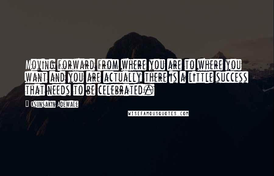 Osunsakin Adewale Quotes: Moving forward from where you are to where you want and you are actually there is a little success that needs to be celebrated.