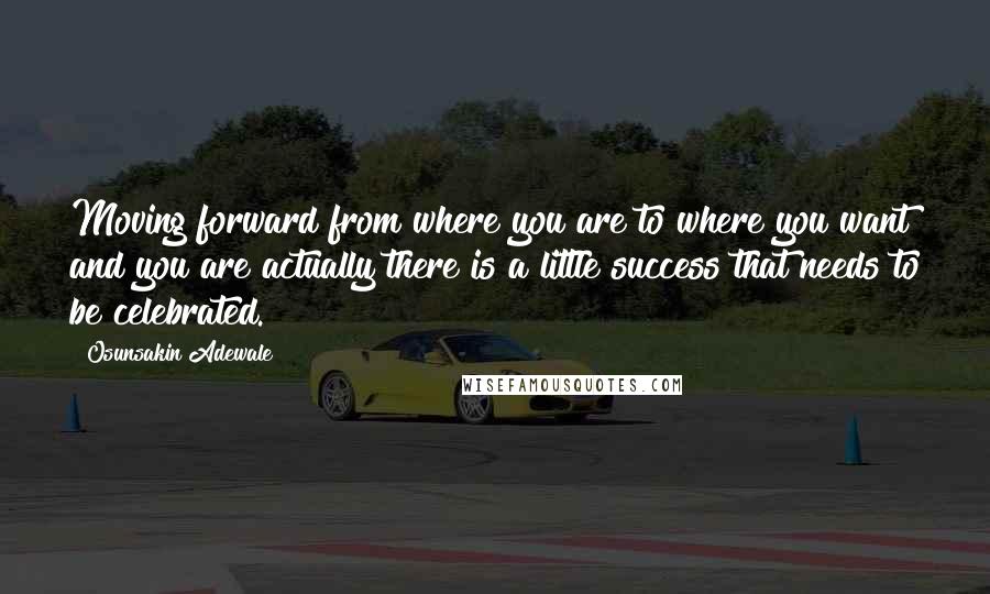 Osunsakin Adewale Quotes: Moving forward from where you are to where you want and you are actually there is a little success that needs to be celebrated.