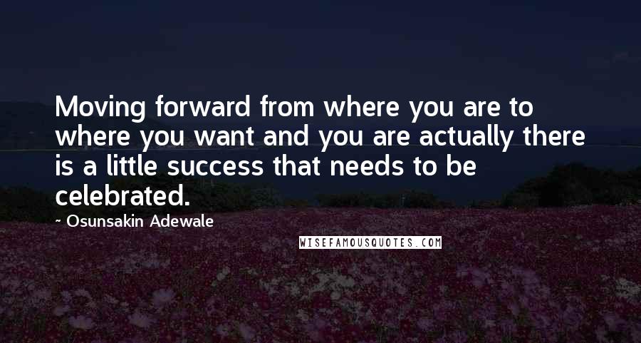 Osunsakin Adewale Quotes: Moving forward from where you are to where you want and you are actually there is a little success that needs to be celebrated.