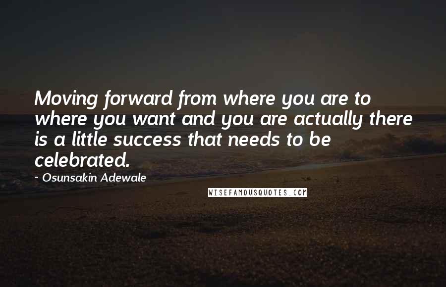 Osunsakin Adewale Quotes: Moving forward from where you are to where you want and you are actually there is a little success that needs to be celebrated.
