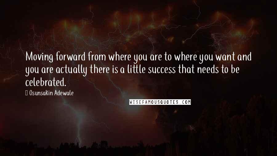 Osunsakin Adewale Quotes: Moving forward from where you are to where you want and you are actually there is a little success that needs to be celebrated.