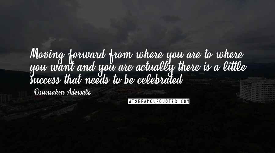 Osunsakin Adewale Quotes: Moving forward from where you are to where you want and you are actually there is a little success that needs to be celebrated.