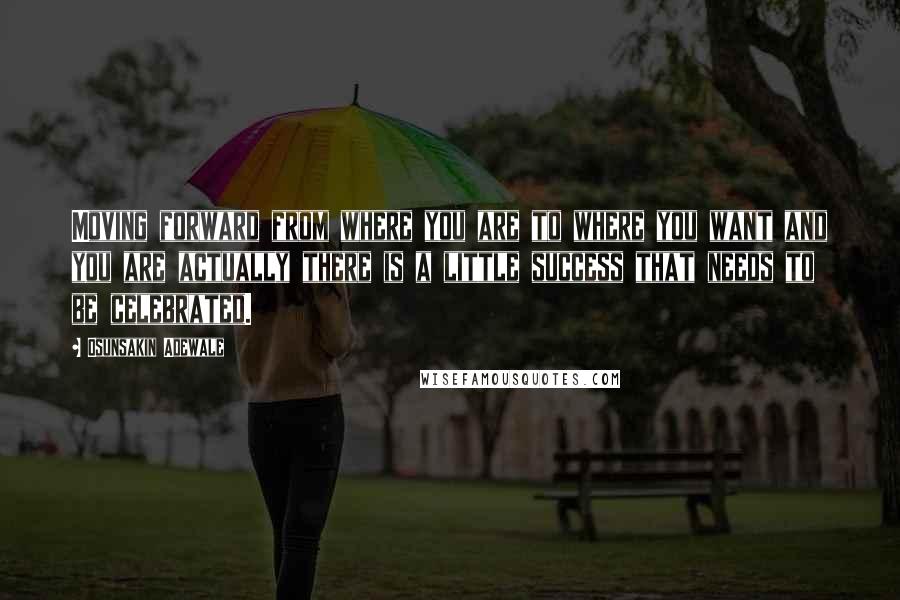 Osunsakin Adewale Quotes: Moving forward from where you are to where you want and you are actually there is a little success that needs to be celebrated.