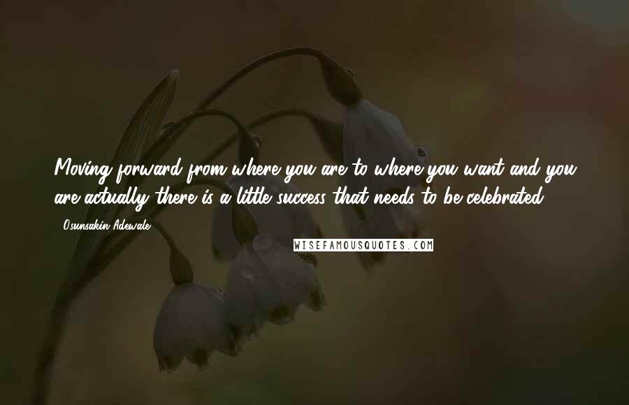 Osunsakin Adewale Quotes: Moving forward from where you are to where you want and you are actually there is a little success that needs to be celebrated.