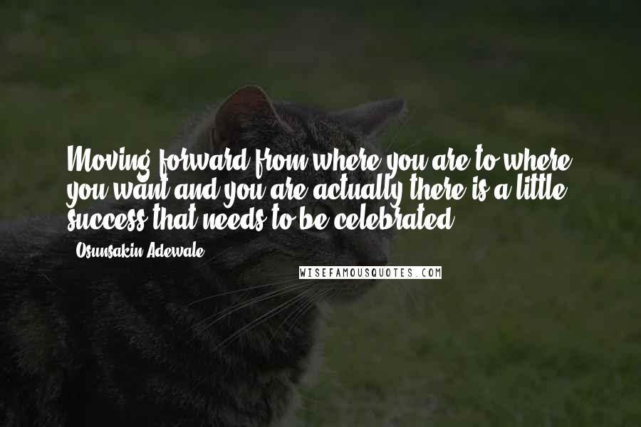 Osunsakin Adewale Quotes: Moving forward from where you are to where you want and you are actually there is a little success that needs to be celebrated.