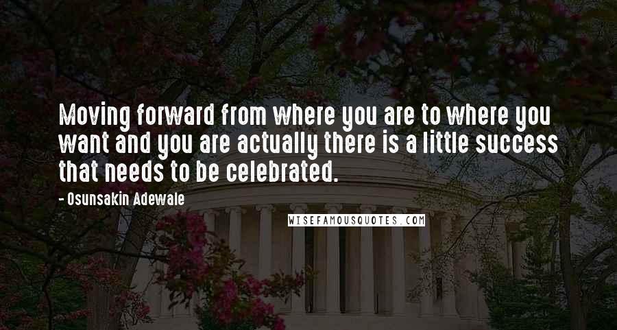 Osunsakin Adewale Quotes: Moving forward from where you are to where you want and you are actually there is a little success that needs to be celebrated.