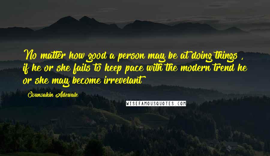 Osunsakin Adewale Quotes: No matter how good a person may be at doing things , if he or she fails to keep pace with the modern trend he or she may become irrevelant