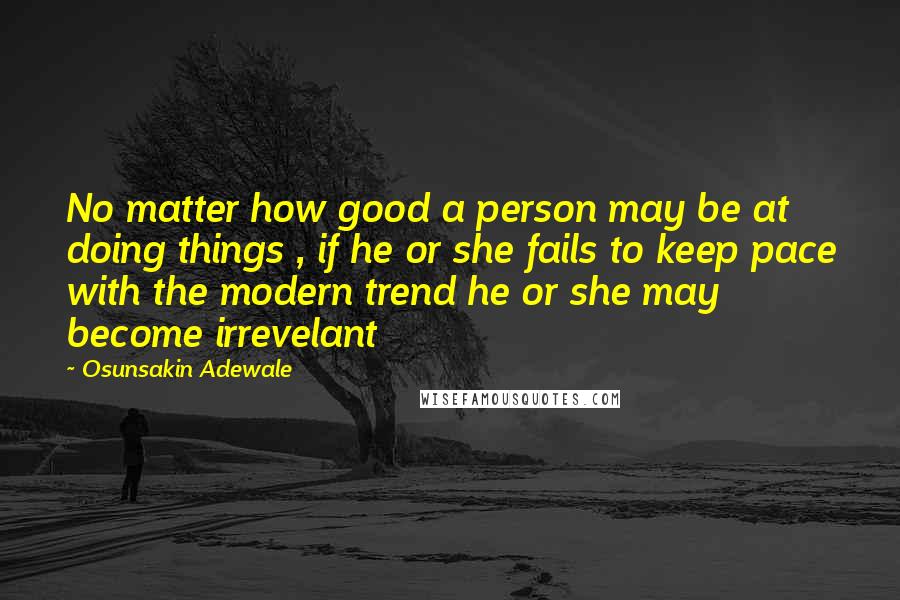 Osunsakin Adewale Quotes: No matter how good a person may be at doing things , if he or she fails to keep pace with the modern trend he or she may become irrevelant