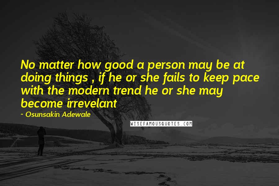 Osunsakin Adewale Quotes: No matter how good a person may be at doing things , if he or she fails to keep pace with the modern trend he or she may become irrevelant