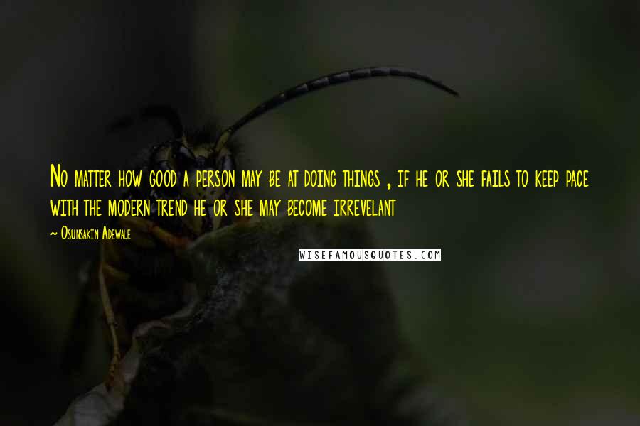 Osunsakin Adewale Quotes: No matter how good a person may be at doing things , if he or she fails to keep pace with the modern trend he or she may become irrevelant