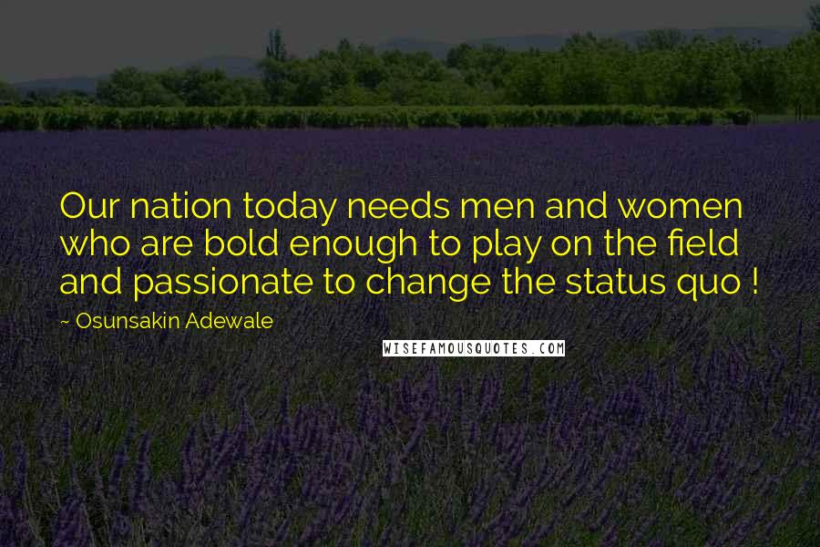 Osunsakin Adewale Quotes: Our nation today needs men and women who are bold enough to play on the field and passionate to change the status quo !