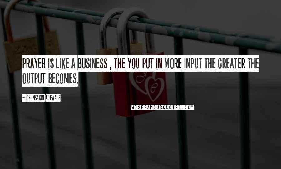Osunsakin Adewale Quotes: Prayer is like a business , the you put in more input the greater the output becomes.