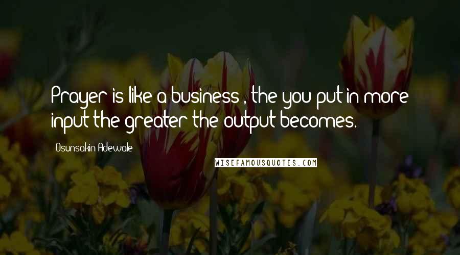 Osunsakin Adewale Quotes: Prayer is like a business , the you put in more input the greater the output becomes.