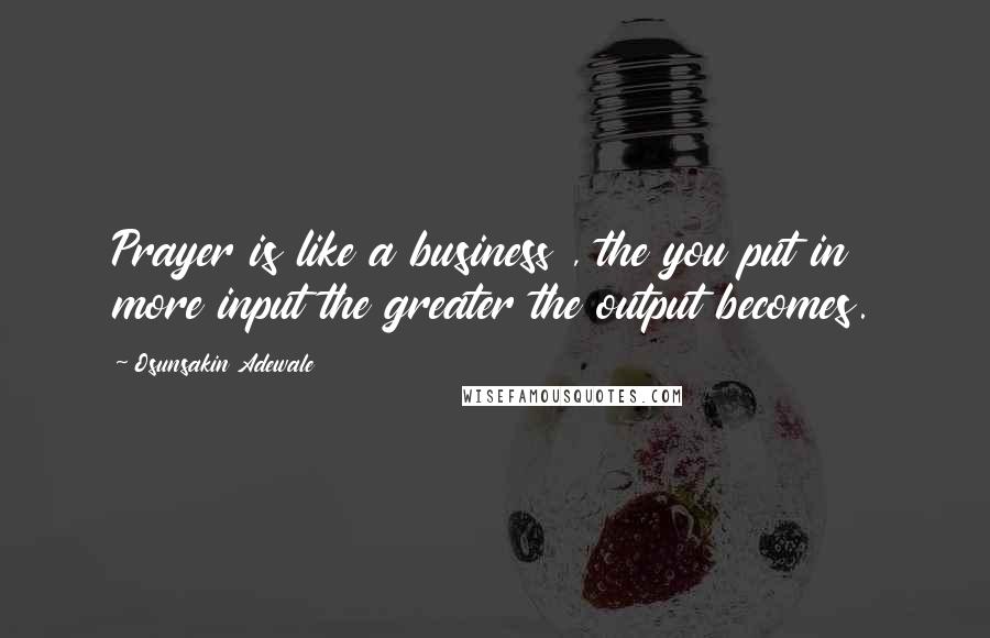 Osunsakin Adewale Quotes: Prayer is like a business , the you put in more input the greater the output becomes.