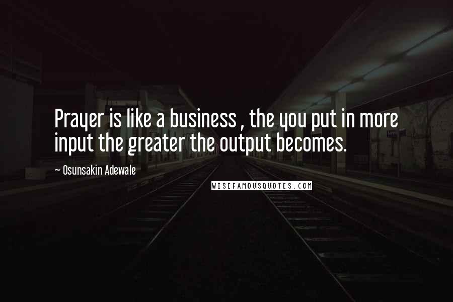 Osunsakin Adewale Quotes: Prayer is like a business , the you put in more input the greater the output becomes.