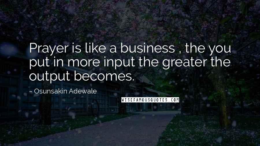 Osunsakin Adewale Quotes: Prayer is like a business , the you put in more input the greater the output becomes.