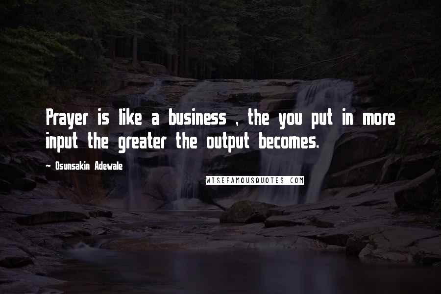 Osunsakin Adewale Quotes: Prayer is like a business , the you put in more input the greater the output becomes.